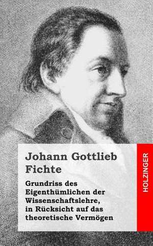 Grundriss Des Eigenthumlichen Der Wissenschaftslehre, in Rucksicht Auf Das Theoretische Vermogen de Johann Gottlieb Fichte