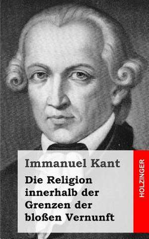 Die Religion Innerhalb Der Grenzen Der Blossen Vernunft de Immanuel Kant