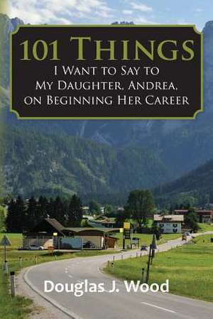 101 Things I Want to Say to My Daughter, Andrea, on Beginning Her Career de Wood, Douglas J.