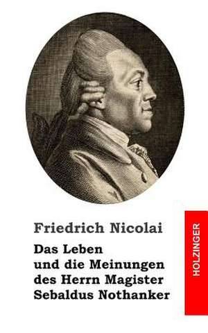 Das Leben Und Die Meinungen Des Herrn Magister Sebaldus Nothanker de Friedrich Nicolai