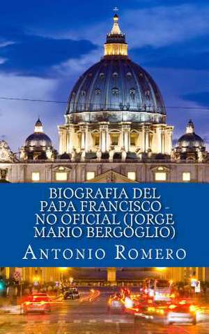 Biografia del Papa Francisco - No Oficial (Jorge Mario Bergoglio) de Antonio Romero