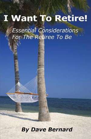 I Want to Retire! Essential Considerations for the Retiree to Be de Dave Bernard