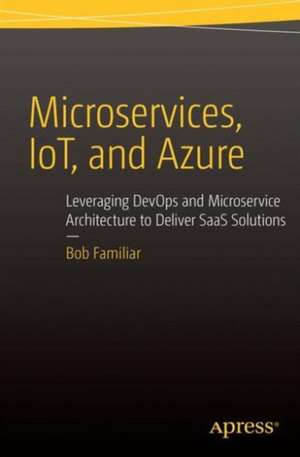 Microservices, IoT and Azure: Leveraging DevOps and Microservice Architecture to deliver SaaS Solutions de Bob Familiar