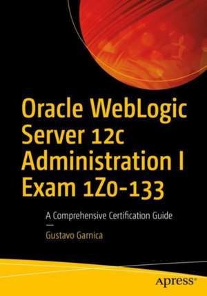 Oracle WebLogic Server 12c Administration I Exam 1Z0-133: A Comprehensive Certification Guide de Gustavo Garnica