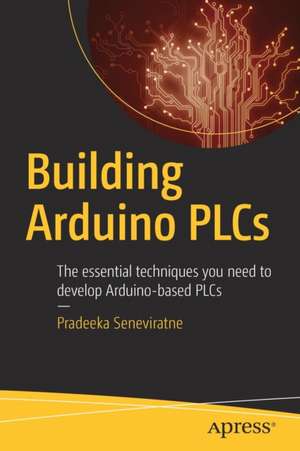 Building Arduino PLCs: The essential techniques you need to develop Arduino-based PLCs de Pradeeka Seneviratne