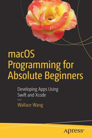 macOS Programming for Absolute Beginners: Developing Apps Using Swift and Xcode de Wallace Wang