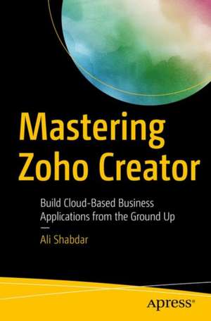 Mastering Zoho Creator: Build Cloud-Based Business Applications from the Ground Up de Ali Shabdar