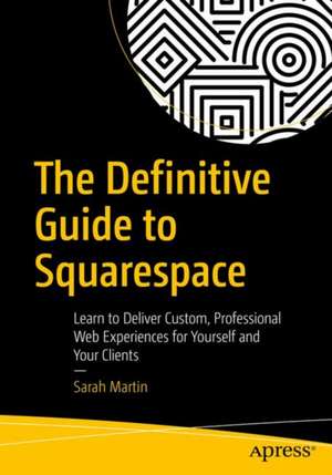 The Definitive Guide to Squarespace: Learn to Deliver Custom, Professional Web Experiences for Yourself and Your Clients de Sarah Martin