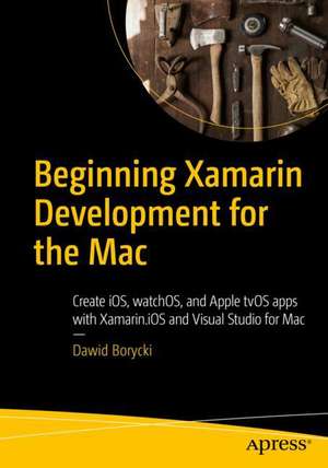 Beginning Xamarin Development for the Mac: Create iOS, watchOS, and Apple tvOS apps with Xamarin.iOS and Visual Studio for Mac de Dawid Borycki