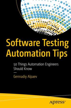 Software Testing Automation Tips: 50 Things Automation Engineers Should Know de Gennadiy Alpaev