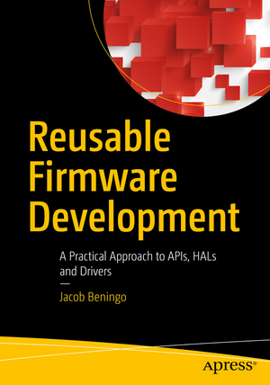 Reusable Firmware Development: A Practical Approach to APIs, HALs and Drivers de Jacob Beningo