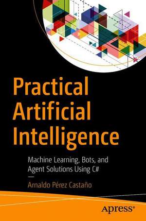 Practical Artificial Intelligence: Machine Learning, Bots, and Agent Solutions Using C# de Arnaldo Pérez Castaño