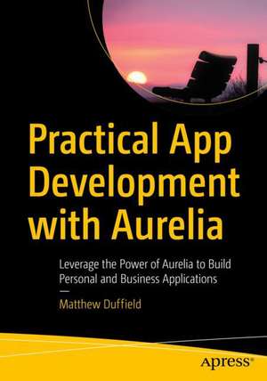 Practical App Development with Aurelia: Leverage the Power of Aurelia to Build Personal and Business Applications de Matthew Duffield