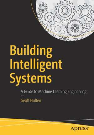 Building Intelligent Systems: A Guide to Machine Learning Engineering de Geoff Hulten