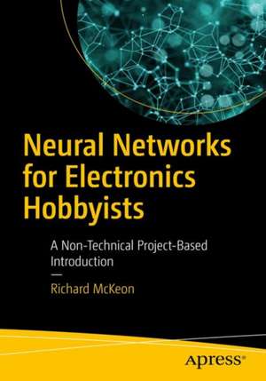 Neural Networks for Electronics Hobbyists: A Non-Technical Project-Based Introduction de Richard McKeon