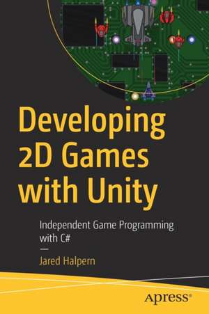 Developing 2D Games with Unity: Independent Game Programming with C# de Jared Halpern