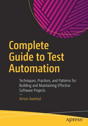 Complete Guide to Test Automation: Techniques, Practices, and Patterns for Building and Maintaining Effective Software Projects de Arnon Axelrod