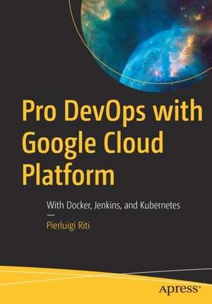 Pro DevOps with Google Cloud Platform: With Docker, Jenkins, and Kubernetes de Pierluigi Riti