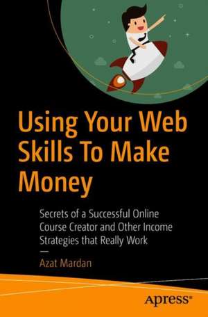 Using Your Web Skills To Make Money: Secrets of a Successful Online Course Creator and Other Income Strategies that Really Work de Azat Mardan