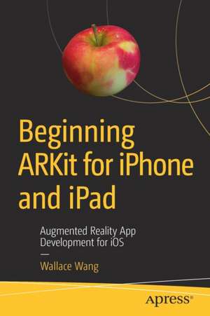 Beginning ARKit for iPhone and iPad: Augmented Reality App Development for iOS de Wallace Wang