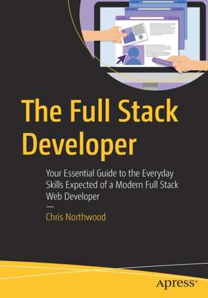 The Full Stack Developer: Your Essential Guide to the Everyday Skills Expected of a Modern Full Stack Web Developer de Chris Northwood