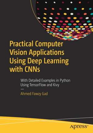 Practical Computer Vision Applications Using Deep Learning with CNNs: With Detailed Examples in Python Using TensorFlow and Kivy de Ahmed Fawzy Gad