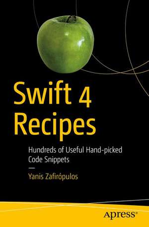 Swift 4 Recipes: Hundreds of Useful Hand-picked Code Snippets de Yanis Zafirópulos