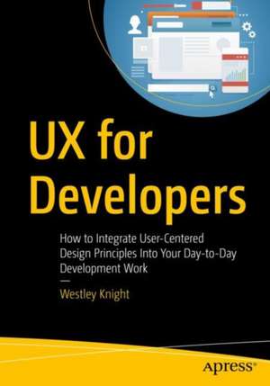 UX for Developers: How to Integrate User-Centered Design Principles Into Your Day-to-Day Development Work de Westley Knight