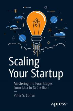 Scaling Your Startup: Mastering the Four Stages from Idea to $10 Billion de Peter S. Cohan