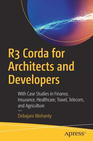 R3 Corda for Architects and Developers: With Case Studies in Finance, Insurance, Healthcare, Travel, Telecom, and Agriculture de Debajani Mohanty