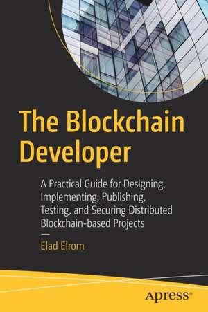 The Blockchain Developer: A Practical Guide for Designing, Implementing, Publishing, Testing, and Securing Distributed Blockchain-based Projects de Elad Elrom