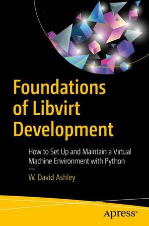 Foundations of Libvirt Development: How to Set Up and Maintain a Virtual Machine Environment with Python de W. David Ashley