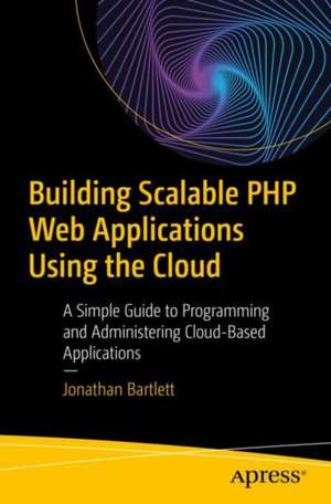 Building Scalable PHP Web Applications Using the Cloud: A Simple Guide to Programming and Administering Cloud-Based Applications de Jonathan Bartlett