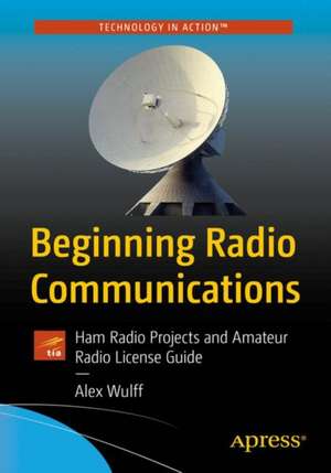 Beginning Radio Communications: Radio Projects and Theory de Alex Wulff