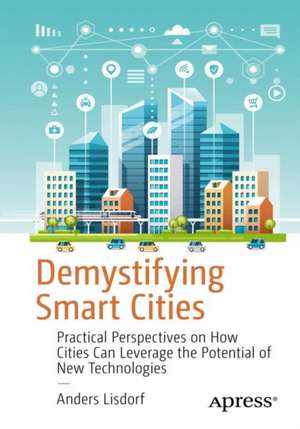 Demystifying Smart Cities: Practical Perspectives on How Cities Can Leverage the Potential of New Technologies de Anders Lisdorf