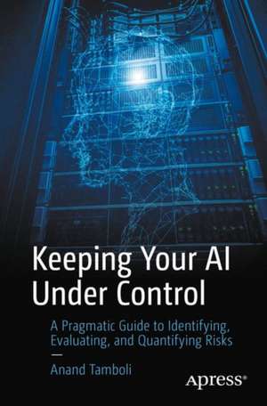 Keeping Your AI Under Control: A Pragmatic Guide to Identifying, Evaluating, and Quantifying Risks de Anand Tamboli