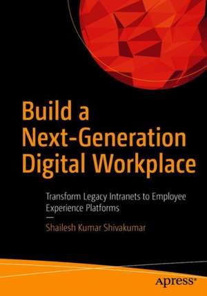 Build a Next-Generation Digital Workplace: Transform Legacy Intranets to Employee Experience Platforms de Shailesh Kumar Shivakumar