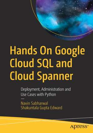 Hands On Google Cloud SQL and Cloud Spanner: Deployment, Administration and Use Cases with Python de Navin Sabharwal