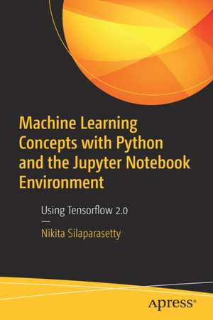 Machine Learning Concepts with Python and the Jupyter Notebook Environment: Using Tensorflow 2.0 de Nikita Silaparasetty