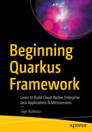 Beginning Quarkus Framework: Build Cloud-Native Enterprise Java Applications and Microservices de Tayo Koleoso