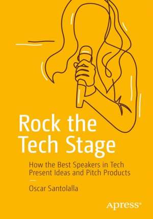 Rock the Tech Stage: How the Best Speakers in Tech Present Ideas and Pitch Products de Oscar Santolalla