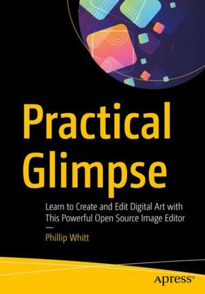 Practical Glimpse: Learn to Edit and Create Digital Photos and Art with This Powerful Open Source Image Editor de Phillip Whitt