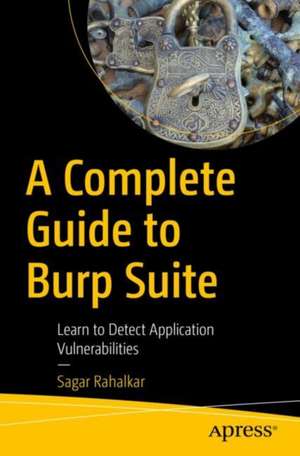 A Complete Guide to Burp Suite: Learn to Detect Application Vulnerabilities de Sagar Rahalkar