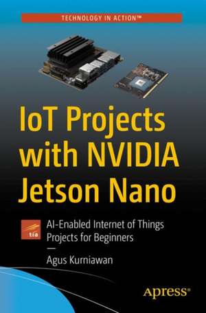 IoT Projects with NVIDIA Jetson Nano: AI-Enabled Internet of Things Projects for Beginners de Agus Kurniawan