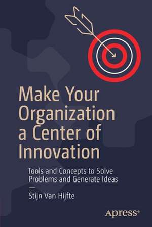 Make Your Organization a Center of Innovation: Tools and Concepts to Solve Problems and Generate Ideas de Stijn Van Hijfte