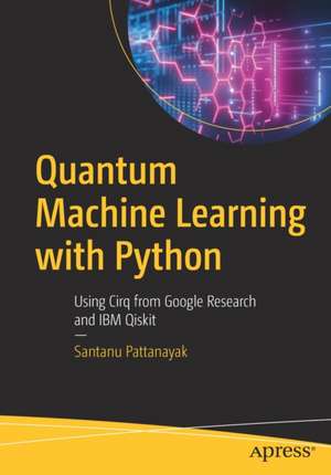 Quantum Machine Learning with Python: Using Cirq from Google Research and IBM Qiskit de Santanu Pattanayak