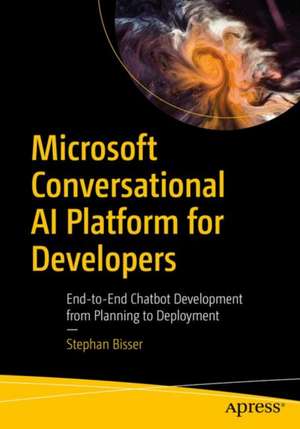 Microsoft Conversational AI Platform for Developers: End-to-End Chatbot Development from Planning to Deployment de Stephan Bisser