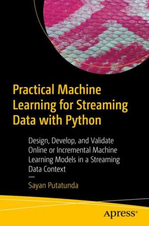 Practical Machine Learning for Streaming Data with Python: Design, Develop, and Validate Online Learning Models de Sayan Putatunda