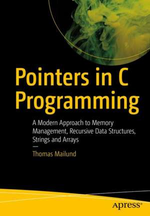 Pointers in C Programming: A Modern Approach to Memory Management, Recursive Data Structures, Strings, and Arrays de Thomas Mailund