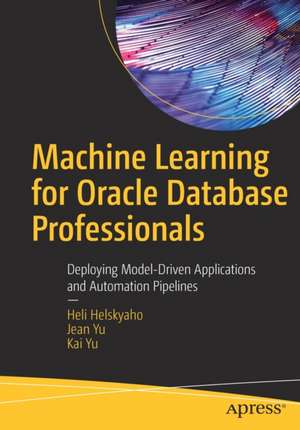 Machine Learning for Oracle Database Professionals: Deploying Model-Driven Applications and Automation Pipelines de Heli Helskyaho